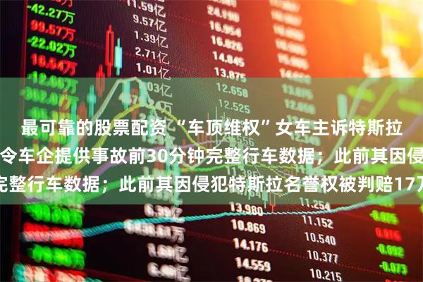 最可靠的股票配资 “车顶维权”女车主诉特斯拉合同纠纷胜诉，法院判令车企提供事故前30分钟完整行车数据；此前其因侵犯特斯拉名誉权被判赔17万