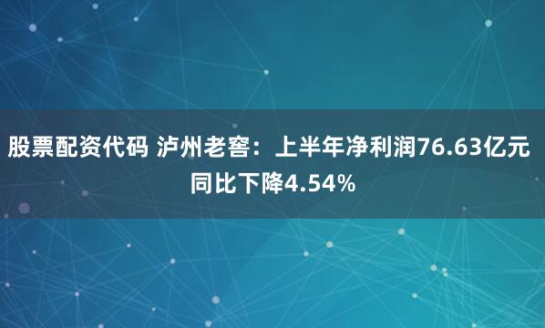 股票配资代码 泸州老窖：上半年净利润76.63亿元 同比下降4.54%