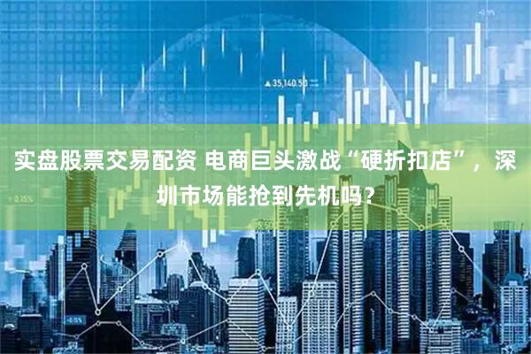 实盘股票交易配资 电商巨头激战“硬折扣店”，深圳市场能抢到先机吗？