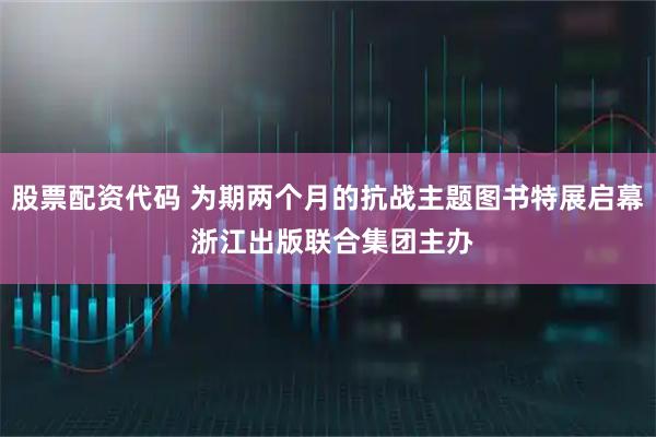 股票配资代码 为期两个月的抗战主题图书特展启幕 浙江出版联合集团主办