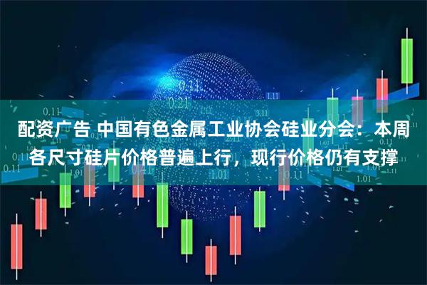 配资广告 中国有色金属工业协会硅业分会：本周各尺寸硅片价格普遍上行，现行价格仍有支撑