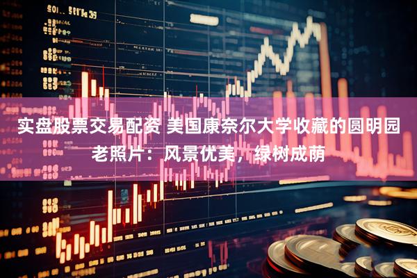 实盘股票交易配资 美国康奈尔大学收藏的圆明园老照片：风景优美，绿树成荫
