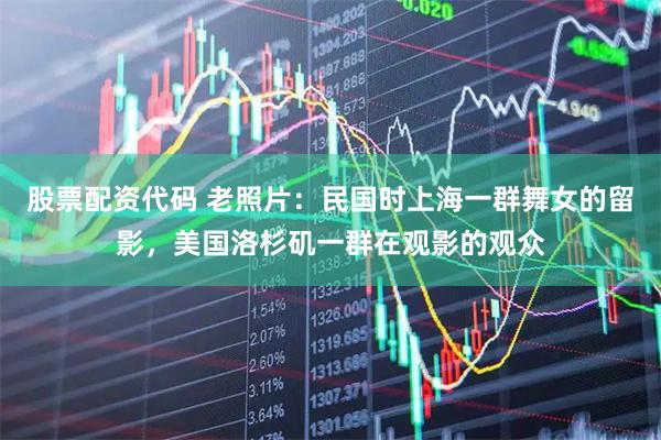 股票配资代码 老照片：民国时上海一群舞女的留影，美国洛杉矶一群在观影的观众