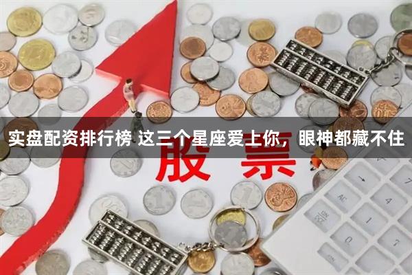 实盘配资排行榜 这三个星座爱上你，眼神都藏不住