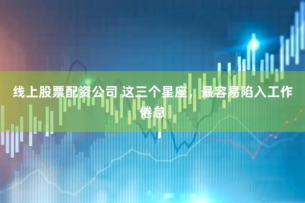 线上股票配资公司 这三个星座，最容易陷入工作倦怠