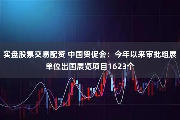 实盘股票交易配资 中国贸促会：今年以来审批组展单位出国展览项目1623个