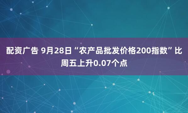 配资广告 9月28日“农产品批发价格200指数”比周五上升0.07个点