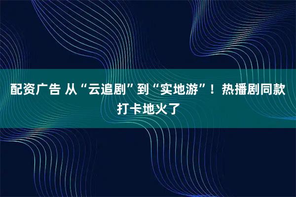 配资广告 从“云追剧”到“实地游”！热播剧同款打卡地火了