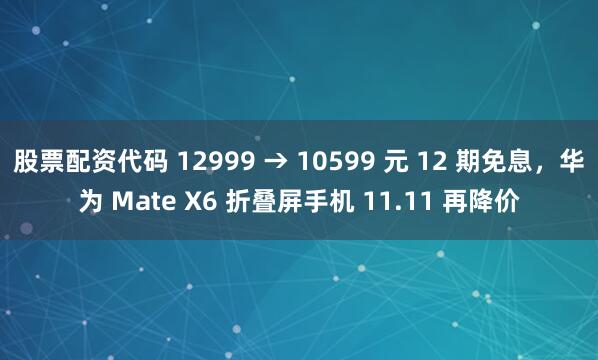 股票配资代码 12999 → 10599 元 12 期免息，华为 Mate X6 折叠屏手机 11.11 再降价