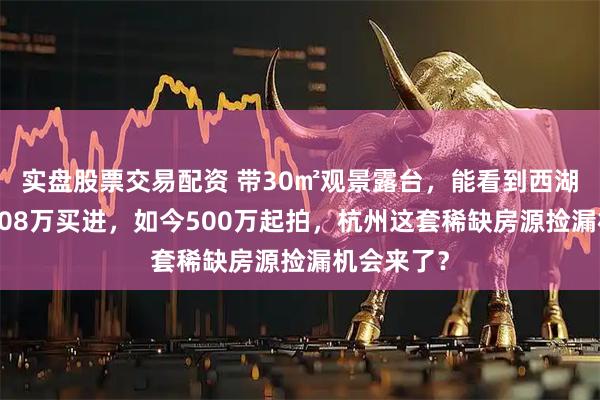 实盘股票交易配资 带30㎡观景露台，能看到西湖！6年前908万买进，如今500万起拍，杭州这套稀缺房源捡漏机会来了？