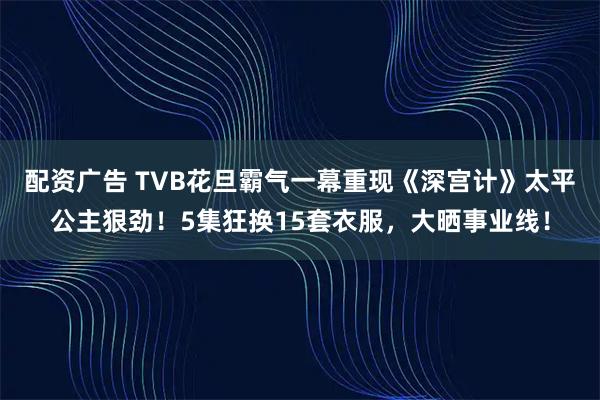 配资广告 TVB花旦霸气一幕重现《深宫计》太平公主狠劲！5集狂换15套衣服，大晒事业线！