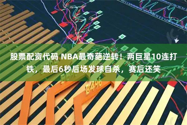 股票配资代码 NBA最奇葩逆转！两巨星10连打铁，最后6秒后场发球自杀，赛后还笑