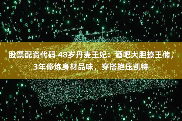 股票配资代码 48岁丹麦王妃：酒吧大胆撩王储，3年修炼身材品味，穿搭艳压凯特