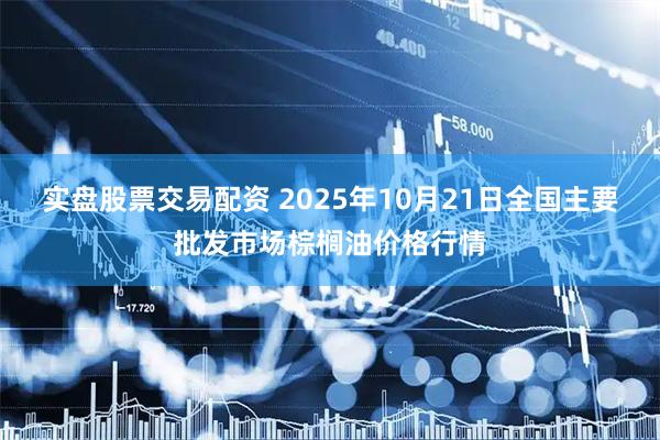 实盘股票交易配资 2025年10月21日全国主要批发市场棕榈油价格行情