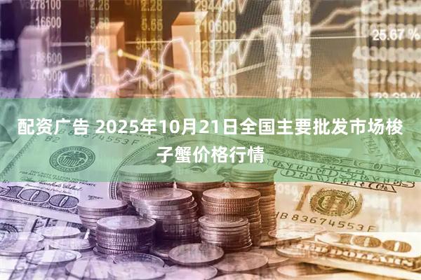 配资广告 2025年10月21日全国主要批发市场梭子蟹价格行情