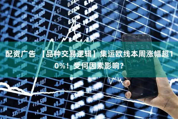配资广告 【品种交易逻辑】集运欧线本周涨幅超10%！受何因素影响？