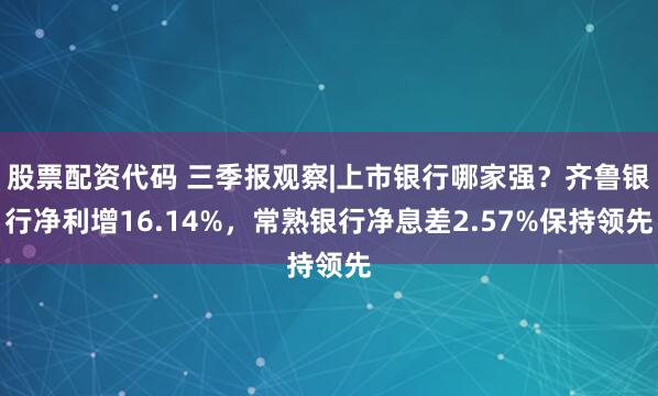 股票配资代码 三季报观察|上市银行哪家强？齐鲁银行净利增16.14%，常熟银行净息差2.57%保持领先