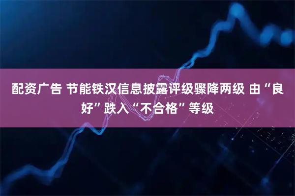 配资广告 节能铁汉信息披露评级骤降两级 由“良好”跌入“不合格”等级