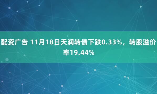 配资广告 11月18日天润转债下跌0.33%，转股溢价率19.44%