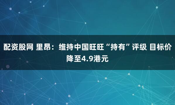配资股网 里昂：维持中国旺旺“持有”评级 目标价降至4.9港元