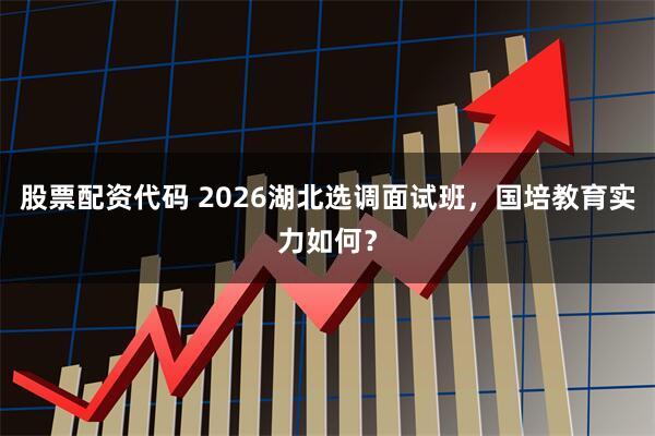 股票配资代码 2026湖北选调面试班，国培教育实力如何？