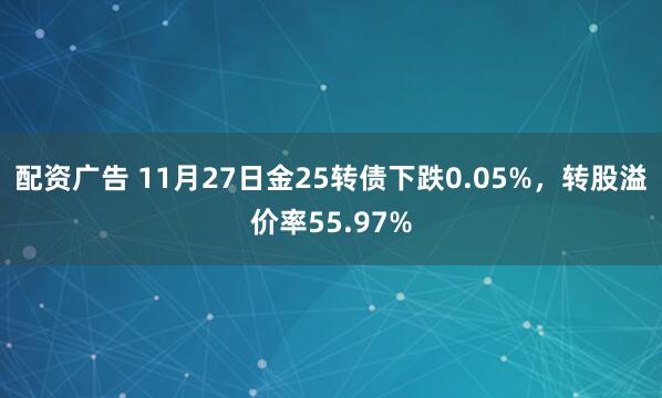 配资广告 11月27日金25转债下跌0.05%，转股溢价率55.97%