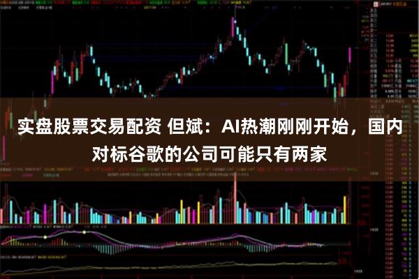 实盘股票交易配资 但斌：AI热潮刚刚开始，国内对标谷歌的公司可能只有两家