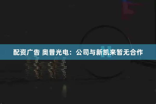 配资广告 奥普光电：公司与新凯来暂无合作