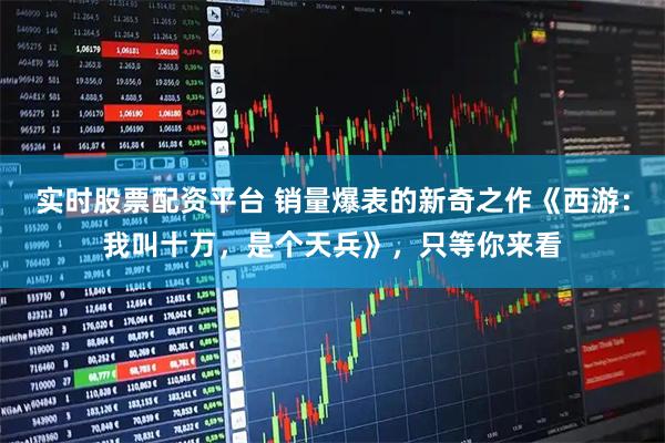 实时股票配资平台 销量爆表的新奇之作《西游：我叫十万，是个天兵》，只等你来看
