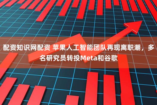 配资知识网配资 苹果人工智能团队再现离职潮，多名研究员转投Meta和谷歌
