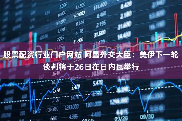 股票配资行业门户网站 阿曼外交大臣：美伊下一轮谈判将于26日在日内瓦举行