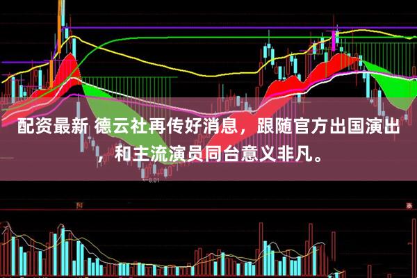 配资最新 德云社再传好消息，跟随官方出国演出，和主流演员同台意义非凡。