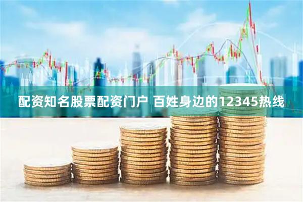 配资知名股票配资门户 百姓身边的12345热线