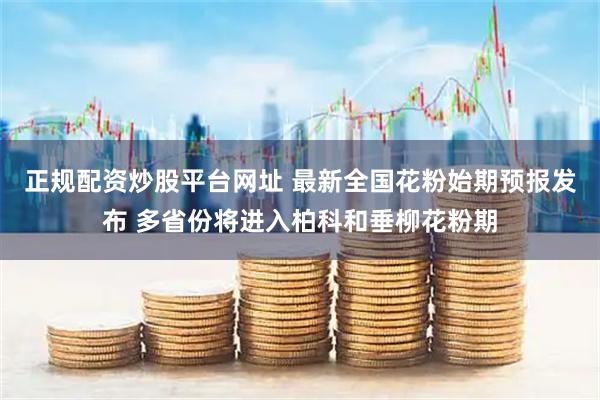 正规配资炒股平台网址 最新全国花粉始期预报发布 多省份将进入柏科和垂柳花粉期