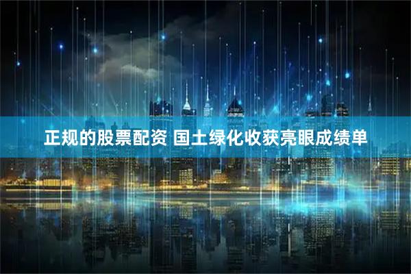 正规的股票配资 国土绿化收获亮眼成绩单