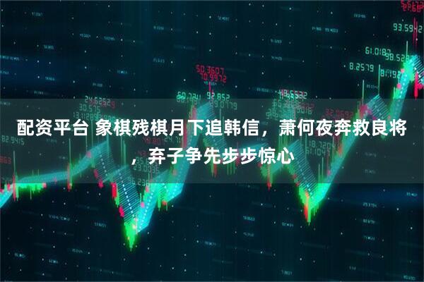 配资平台 象棋残棋月下追韩信，萧何夜奔救良将，弃子争先步步惊心