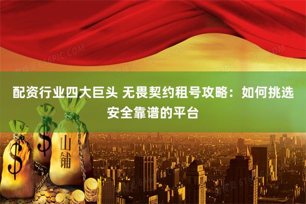 配资行业四大巨头 无畏契约租号攻略：如何挑选安全靠谱的平台