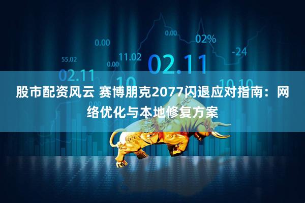 股市配资风云 赛博朋克2077闪退应对指南：网络优化与本地修复方案
