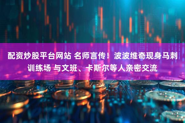 配资炒股平台网站 名师言传！波波维奇现身马刺训练场 与文班、卡斯尔等人亲密交流