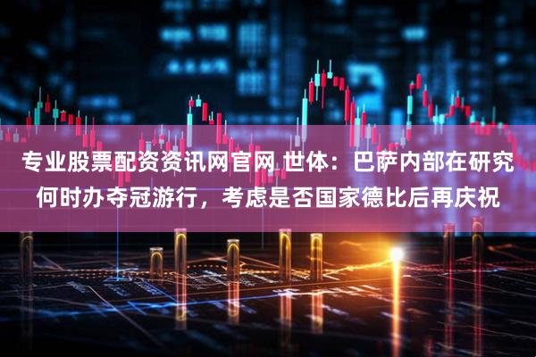 专业股票配资资讯网官网 世体：巴萨内部在研究何时办夺冠游行，考虑是否国家德比后再庆祝