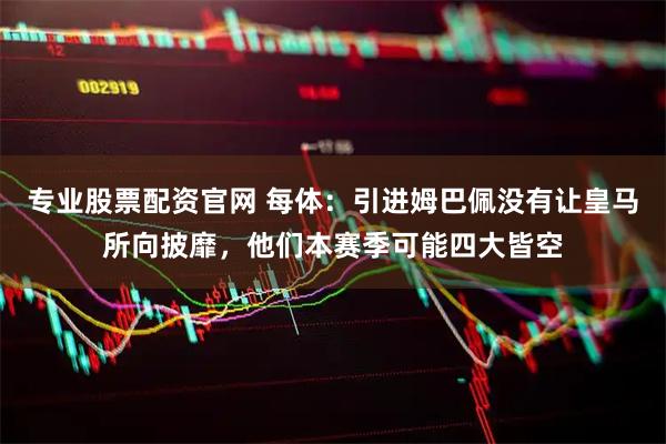专业股票配资官网 每体：引进姆巴佩没有让皇马所向披靡，他们本赛季可能四大皆空
