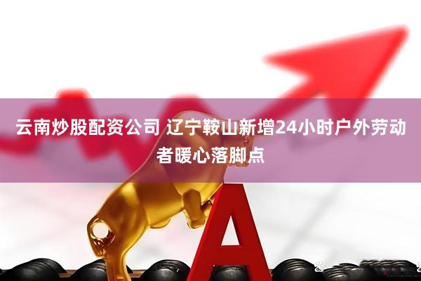 云南炒股配资公司 辽宁鞍山新增24小时户外劳动者暖心落脚点