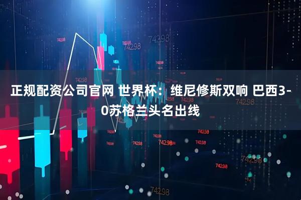 正规配资公司官网 世界杯：维尼修斯双响 巴西3-0苏格兰头名出线