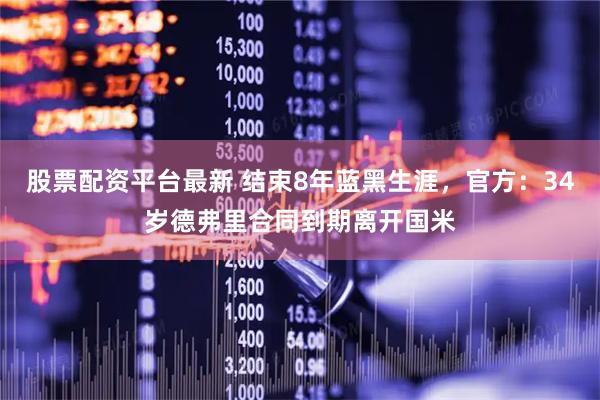 股票配资平台最新 结束8年蓝黑生涯，官方：34岁德弗里合同到期离开国米