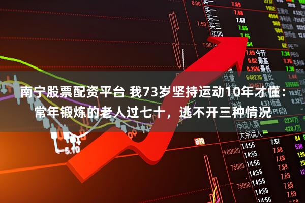 南宁股票配资平台 我73岁坚持运动10年才懂：常年锻炼的老人过七十，逃不开三种情况