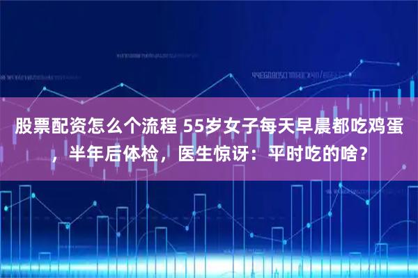 股票配资怎么个流程 55岁女子每天早晨都吃鸡蛋，半年后体检，医生惊讶：平时吃的啥？