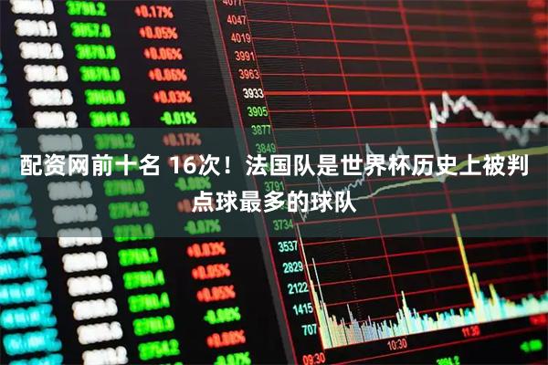 配资网前十名 16次！法国队是世界杯历史上被判点球最多的球队