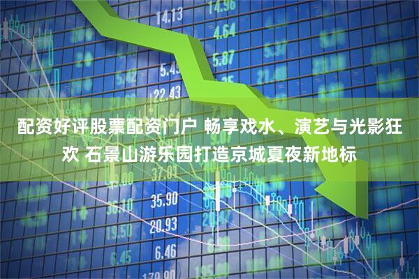 配资好评股票配资门户 畅享戏水、演艺与光影狂欢 石景山游乐园打造京城夏夜新地标