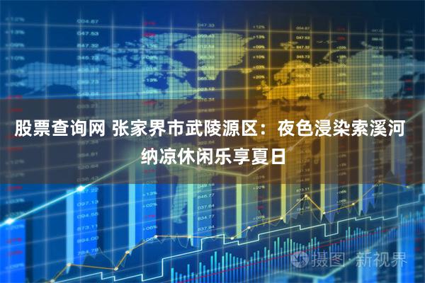 股票查询网 张家界市武陵源区：夜色浸染索溪河 纳凉休闲乐享夏日