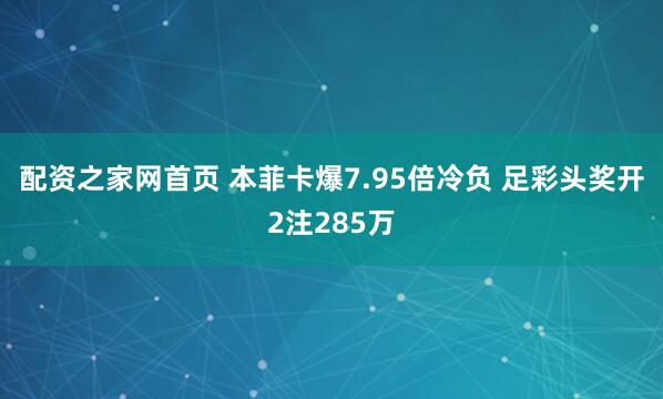 配资之家网首页 本菲卡爆7.95倍冷负 足彩头奖开2注285万